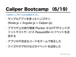 • サンプルアプリを使ったハンズオン 
(Node.js + Angular.js + Caliper-js)
• ブラウザ上の実行環境 Plunker からHTTPエンドポ
イントテストサービス RequestBin にイベントを送
信する
• アプリの不完全なコードをチームで修正した
• クイズやタグ付けなどのイベントを送信した
Caliper Bootcamp （6/19）
Bootcamp
二日目のハンズオンは次の演習を行った。
 