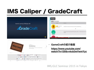 IMS Caliper / GradeCraft
IMS/GLC Seminar 2015 in Tokyo
• GameCraftの紹介動画 
https://www.youtube.com/
watch?t=120&v=kxb3wVwmYyc
 