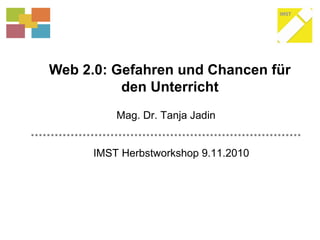 Web 2.0: Gefahren und Chancen für
den Unterricht
IMST Herbstworkshop 9.11.2010
Mag. Dr. Tanja Jadin
 