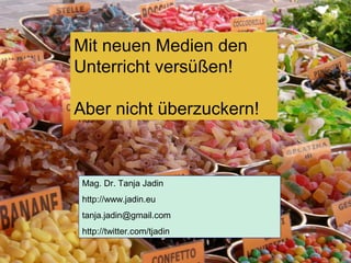 Mit neuen Medien den
Unterricht versüßen!
Aber nicht überzuckern!
Mag. Dr. Tanja Jadin
http://www.jadin.eu
tanja.jadin@gmail.com
http://twitter.com/tjadin
 