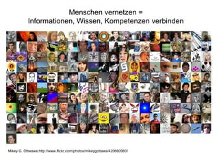Mikey G. Ottwawa http://www.flickr.com/photos/mikeygottawa/420660960/
Menschen vernetzen =
Informationen, Wissen, Kompetenzen verbinden
 