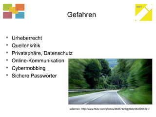 Gefahren
 Urheberrecht
 Quellenkritik
 Privatsphäre, Datenschutz
 Online-Kommunikation
 Cybermobbing
 Sichere Passwörter
willernen: http://www.flickr.com/photos/48367426@N08/4833995431/
 