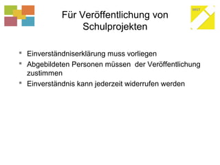Für Veröffentlichung von
Schulprojekten
 Einverständniserklärung muss vorliegen
 Abgebildeten Personen müssen der Veröffentlichung
zustimmen
 Einverständnis kann jederzeit widerrufen werden
 