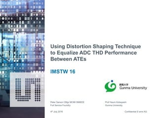 Confidential © ams AG
Using Distortion Shaping Technique
to Equalize ADC THD Performance
Between ATEs
IMSTW 16
Peter Sarson CMgr MCMI SMIEEE
Full Service Foundry
4th July 2016
Prof Hauro Kobayashi
Gunma University
 