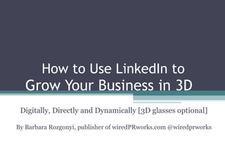How to Use LinkedIn to  Grow Your Business in 3D  Digitally, Directly and Dynamically [3D glasses optional] By Barbara Rozgonyi, publisher of wiredPRworks.com @wiredprworks 
