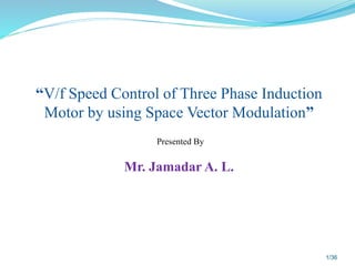 “V/f Speed Control of Three Phase Induction
Motor by using Space Vector Modulation”
Presented By
Mr. Jamadar A. L.
1/36
 