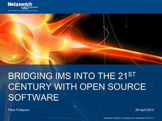 THE BRAINS OF THE NEW GLOBAL NETWORK
BRIDGING IMS INTO THE 21ST
CENTURY WITH OPEN SOURCE
SOFTWARE
Piers Finlayson 28 April 2014
Metaswitch Networks | Proprietary and confidential | © 2014 | 1
 