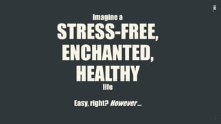 1
STRESS-FREE,
ENCHANTED,
HEALTHY
Imagine a
life
Easy, right? However …
 