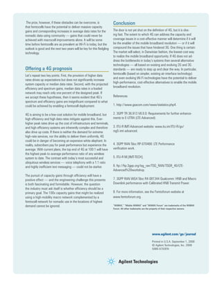 The prize, however, if these obstacles can be overcome, is
that femtocells have the potential to deliver massive capacity
gains and corresponding increases in average data rates for the
nomadic data-using community — gains that could never be
achieved with macrocell improvements alone. It will be some
time before femtocells are as prevalent as Wi-Fi is today, but the
outlook is good and the next two years will be key for this ﬂedgling
technology.
Offering a 4G prognosis
Let’s repeat two key points. First, the provision of higher data
rates drives up expectations but does not signiﬁcantly increase
system capacity or median data rates. Second, with the projected
efﬁciency and spectrum gains, median data rates in a loaded
network may reach only one percent of the designed peak. If
we accept these hypotheses, then it seems evident that 4G’s
spectrum and efﬁciency gains are insigniﬁcant compared to what
could be achieved by enabling a femtocell deployment.
4G is aiming to be a low-cost solution for mobile broadband, but
high efﬁciency and high data rates mitigate against this. Ever-
higher peak rates drive up the cost of infrastructure and terminals,
and high-efﬁciency systems are inherently complex and therefore
also drive up costs. If there is neither the demand for extreme
high-rate services, nor the ability to deliver them uniformly, 4G
could be in danger of becoming an expensive white elephant. In
reality, subscribers pay for peak performance but experience the
average. With current plans, the top end of 4G at 100:1 will have
the highest peak-to-average performance ratio of any wireless
system to date. The contrast with today’s most successful and
ubiquitous wireless services — voice telephony with a 1:1 ratio
and highly inefﬁcient text messaging — could not be starker.
The pursuit of capacity gains through efﬁciency will have a
positive effect — and the engineering challenge this presents
is both fascinating and formidable. However, the question
the industry must ask itself is whether efﬁciency should be a
primary goal. The 100x capacity gains that might be realized
using a high-mobility macro network complemented by a
femtocell network for nomadic use in the locations of highest
demand cannot be ignored.
Conclusion
The door is not yet shut on the deﬁnition of 4G, but it is clos-
ing fast. The extent to which 4G can address the capacity and
coverage issues in a cost-effective manner will determine if it will
be the enabler of the mobile broadband revolution — or if it will
compound the issues that have hindered 3G. One thing is certain:
The market will select, in Darwinian fashion, the lowest-cost way
to realize the mobile broadband opportunity. If 4G does not ad-
dress the bottlenecks in today’s systems then several alternative
technologies — all based on existing and evolving 2G and 3G
standards — are ready to step up and clear the way. In particular,
femtocells (based on simpler, existing air-interface technology)
and even evolving Wi-Fi technologies have the potential to deliver
high-performance, cost-effective alternatives to enable the mobile
broadband revolution.
References
1. http://www.gsacom.com/news/statistics.php4.
2. 3GPP TR 36.913 V8.0.0: Requirements for further enhance-
ments to E-UTRA (LTE-Advanced).
3. ITU-R IMT-Advanced website: www.itu.int/ITU-R/go/
rsg5-imt-advanced.
4. 3GPP RAN Tdoc RP-070466: LTE Performance
veriﬁcation work.
5. ITU-R M.[IMT-TECH].
6. ftp://ftp.3gpp.org/tsg_ran/TSG_RAN/TSGR_40/LTE-
Advanced%20workshop.
7. 3GPP RAN WG4 Tdoc R4-081344 Qualcomm: HNB and Macro
Downlink performance with Calibrated HNB Transmit Power.
8. For more information, see the Femtoforum website at
www.femtoforum.org.
“WiMAX,” “Mobile WiMAX” and “WiMAX Forum” are trademarks of the WiMAX
Forum. All other trademarks are the property of their respective owners.
www.agilent.com/go/journal
Printed in U.S.A. September 1, 2008
© Agilent Technologies, Inc. 2008
5989-9793EN
 