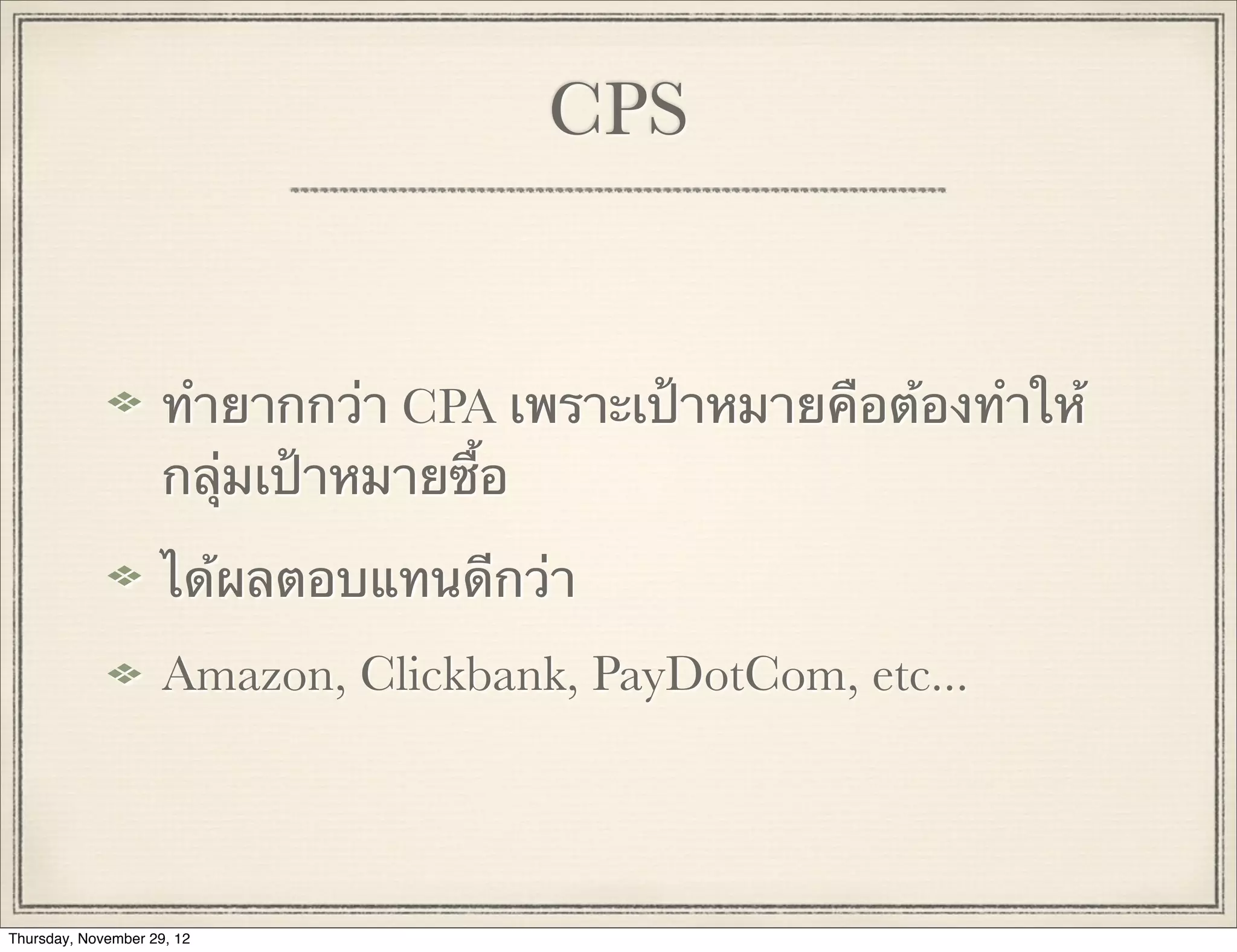 CPS


                     ทํายากกว่า CPA เพราะเป้าหมายคือต้องทําให้
                     กลุ่มเป้าหมายซื้อ

                     ได้ผลตอบแทนดีกว่า
                     Amazon, Clickbank, PayDotCom, etc...




Thursday, November 29, 12
 