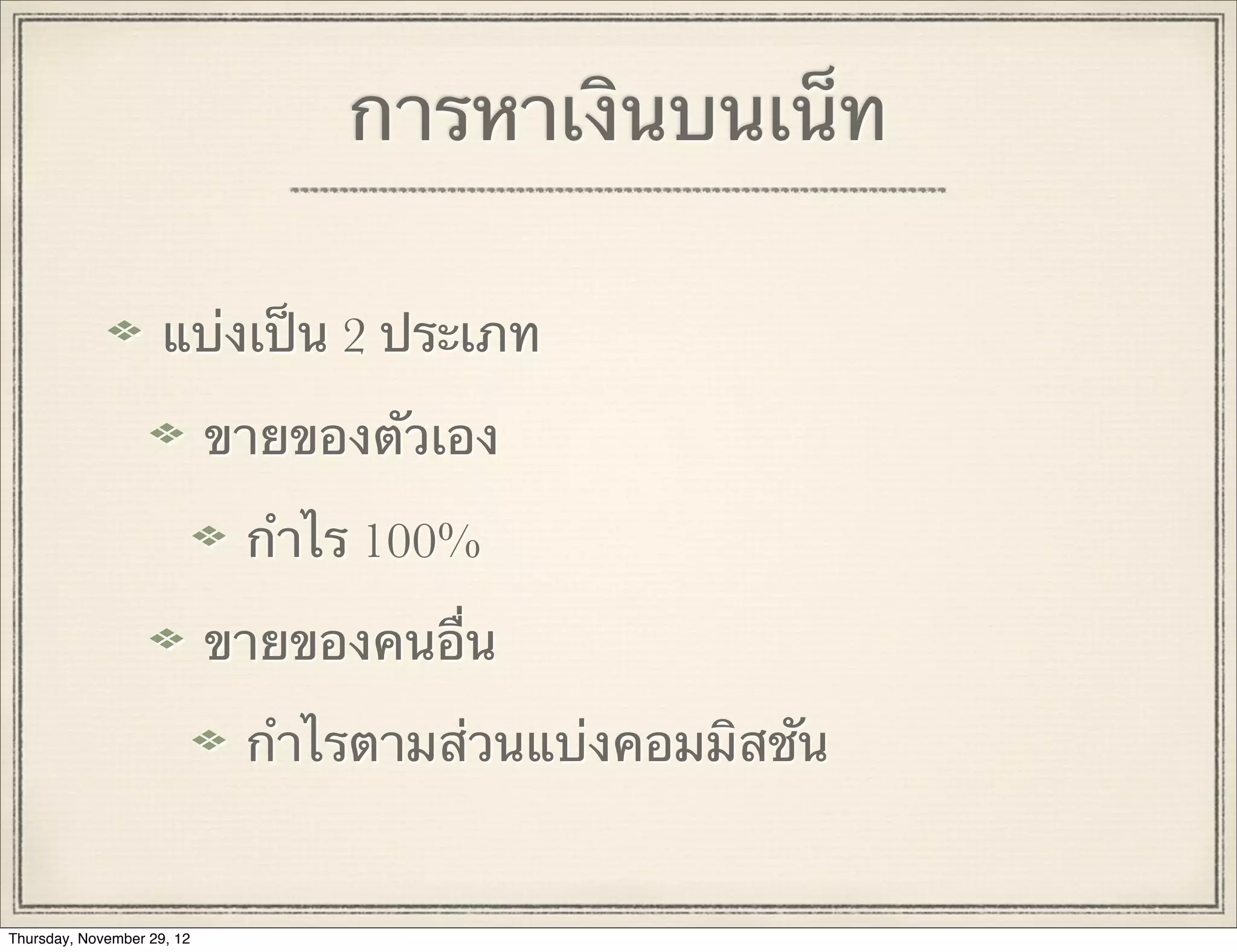 การหาเงินบนเน็ท

                     แบ่งเป็น 2 ประเภท

                            ขายของตัวเอง

                             กําไร 100%

                            ขายของคนอื่น

                             กําไรตามส่วนแบ่งคอมมิสชัน


Thursday, November 29, 12
 