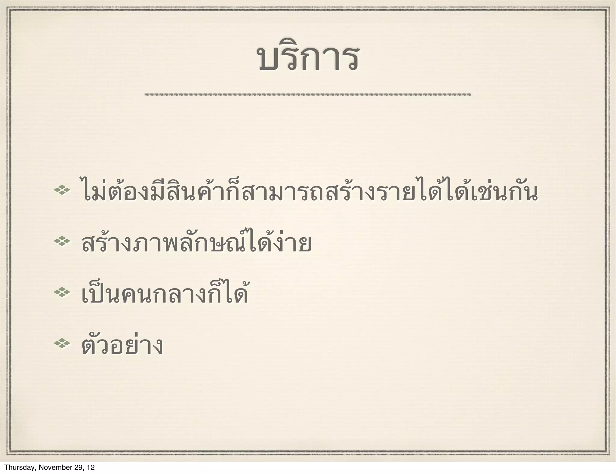 บริการ


                     ไม่ต้องมีสินค้าก็สามารถสร้างรายได้ได้เช่นกัน

                     สร้างภาพลักษณ์ได้ง่าย

                     เป็นคนกลางก็ได้

                     ตัวอย่าง



Thursday, November 29, 12
 