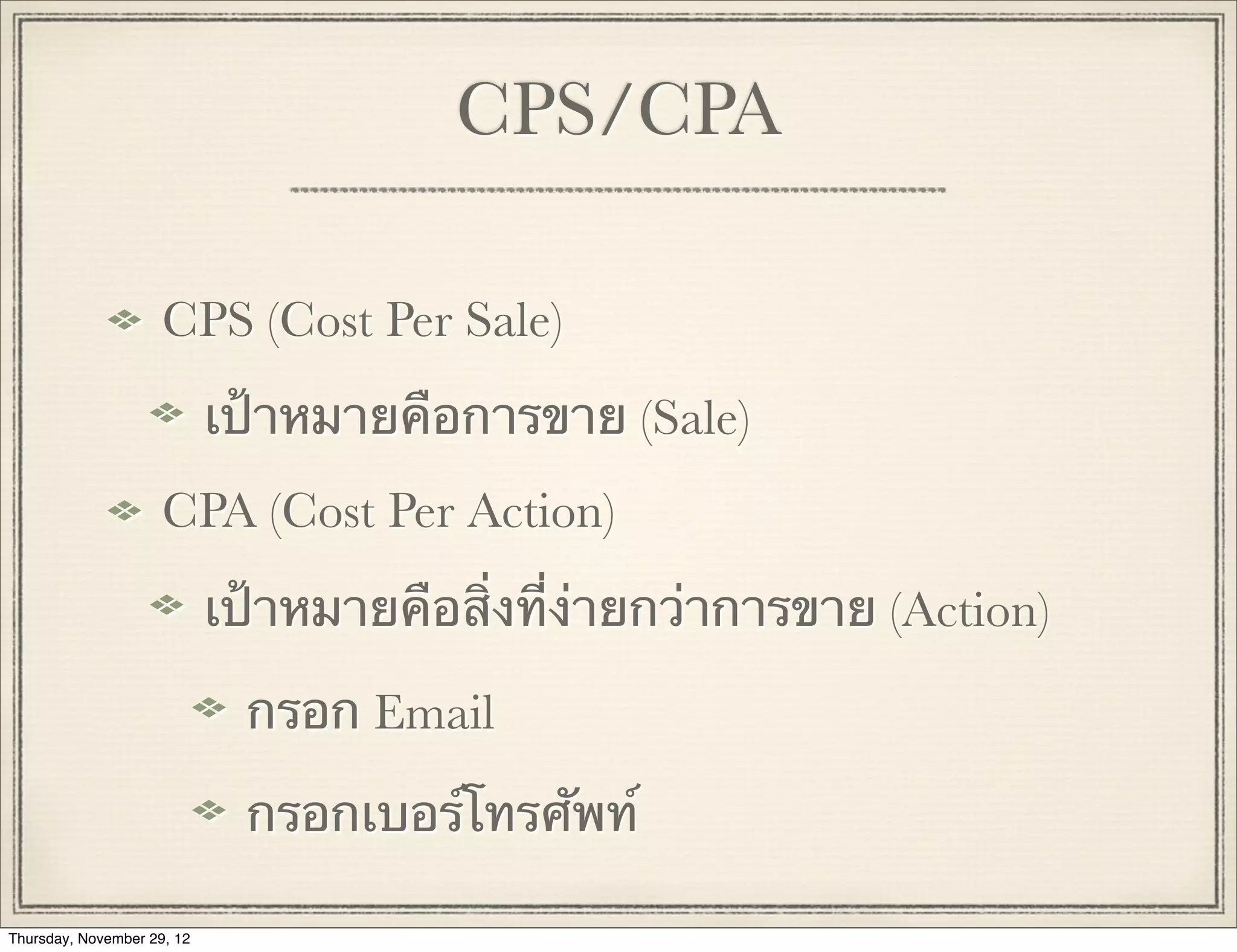 CPS/CPA

                     CPS (Cost Per Sale)
                            เป้าหมายคือการขาย (Sale)
                     CPA (Cost Per Action)
                            เป้าหมายคือสิ่งที่ง่ายกว่าการขาย (Action)

                              กรอก Email

                              กรอกเบอร์โทรศัพท์

Thursday, November 29, 12
 