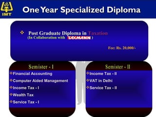 One Year Specialized Diploma

      Post Graduate Diploma in Taxation
         (In Collaboration with      )

                                              Fee: Rs. 20,000/-




Financial Accounting             Income Tax - II
Computer Aided Management        VAT in Delhi
Income Tax - I                   Service Tax - II
Wealth Tax
Service Tax - I
 