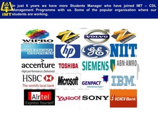 In just 6 years we have more Students Manager who have joined IMT – CDL
Management Programme with us. Some of the popular organisation where our
students are working.
 