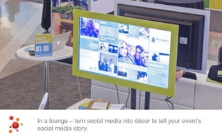 In a lounge – turn social media into décor to tell your event’s
social media story.
 