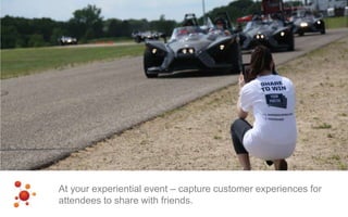 At your experiential event – capture customer experiences for
attendees to share with friends.
 