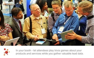 In your booth - let attendees play trivia games about your
products and services while you gather valuable lead data.
 
