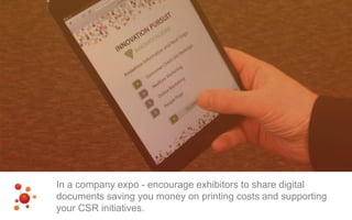 In a company expo - encourage exhibitors to share digital
documents saving you money on printing costs and supporting
your CSR initiatives.
 