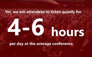 Yet, we ask attendees to listen quietly for
4-6per day at the average conference.
hours
 
