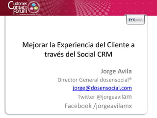 Mejorar la Experiencia del Cliente a
      través del Social CRM

                           Jorge Avila
           Director General dosensocial®
                 jorge@dosensocial.com
                   Twitter @jorgeavilam
             Facebook /jorgeavilamx
 