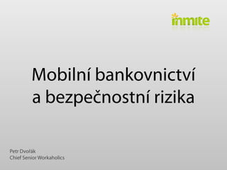 Mobilní bankovnictví
         a bezpečnostní rizika

Petr Dvořák
Chief Senior Workaholics
 