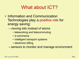Information and Communication Technologies play a  positive role  for energy saving: moving bits instead of atoms teleworking and telecommuting e-commerce intelligent transport systems electronic billing sensors to monitor and manage environment What about ICT? 