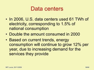 In 2006, U.S. data centers used 61 TWh of electricity, corresponding to 1.5% of national consumption Double the amount consumed in 2000 Based on current trends, energy consumption will continue to grow 12% per year, due to increasing demand for the  services they provide Data centers 