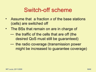 Assume that  a fraction  x  of the base stations (cells) are switched off The BSs that remain on are in charge of  the traffic of the cells that are off (the desired QoS must still be guaranteed) the radio coverage (transmission power might be increased to guarantee coverage) Switch-off scheme 