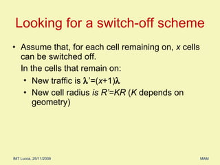 Assume that, for each cell remaining on,  x  cells can be switched off. In the cells that remain on: New traffic is   ’=( x +1)  New cell radius  is R’=KR  ( K  depends on geometry) Looking for a switch-off scheme 