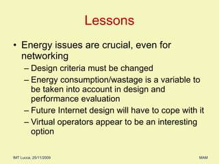 Energy issues are crucial, even for networking Design criteria must be changed  Energy consumption/wastage is a variable to be taken into account in design and performance evaluation Future Internet design will have to cope with it Virtual operators appear to be an interesting option Lessons 
