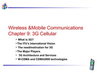 Wireless &Mobile Communications
Chapter 9: 3G Cellular
What is 3G?
The ITU’s International Vision
 The need/motivation for 3G
The Major Players
 3G Architecture and Services
 W-CDMA and CDMA2000 technologies


 