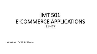 IMT 501
E-COMMERCE APPLICATIONS
3 UNITS
Instructor: Dr. M. B. Ribadu
 