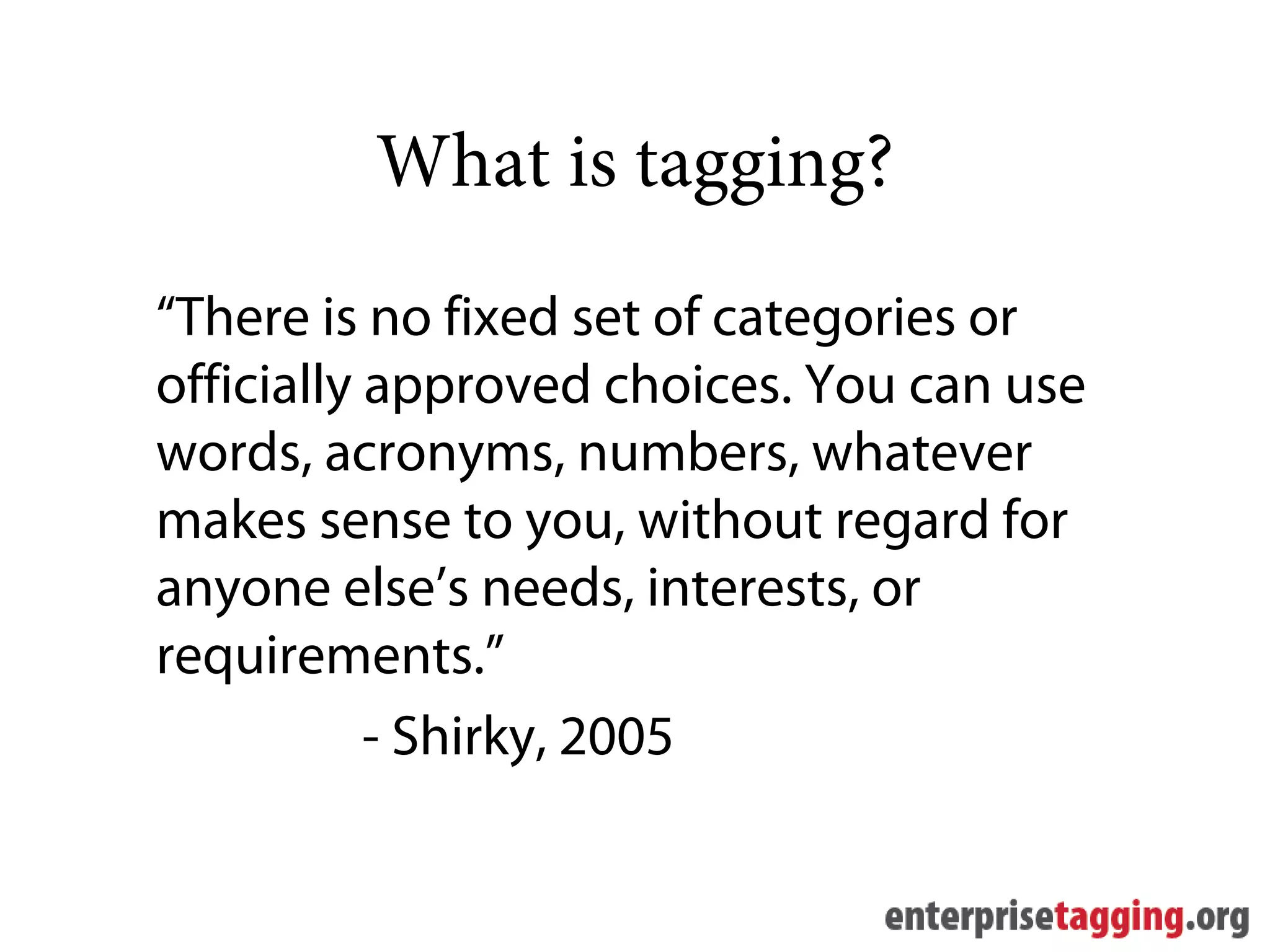 What is tagging?
“There is no fixed set of categories or
officially approved choices. You can use
words, acronyms, numbers, whatever
makes sense to you, without regard for
anyone else’s needs, interests, or
requirements.”
           - Shirky, 2005
 