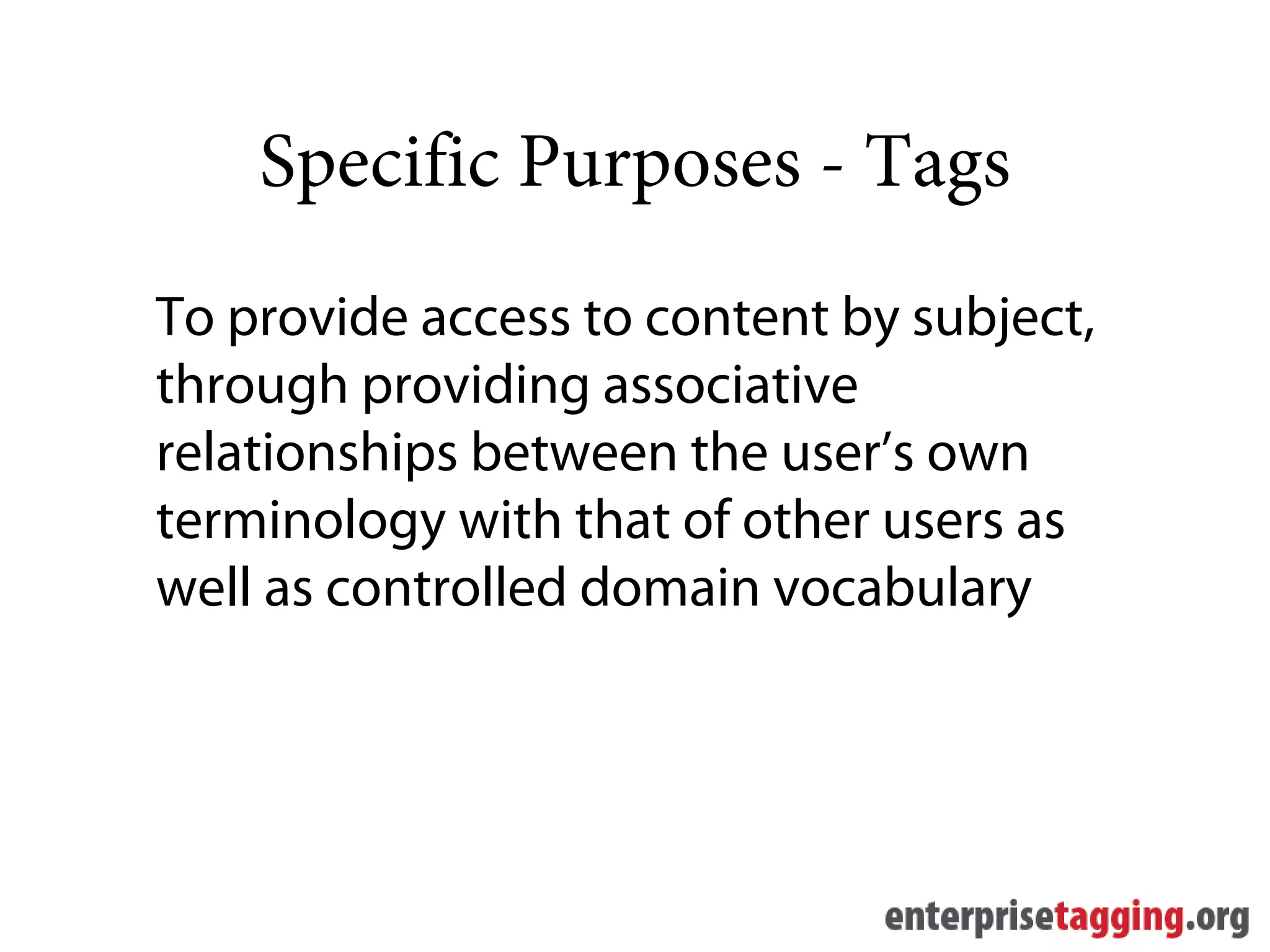Specific Purposes - Tags
To provide access to content by subject,
through providing associative
relationships between the user’s own
terminology with that of other users as
well as controlled domain vocabulary
 
