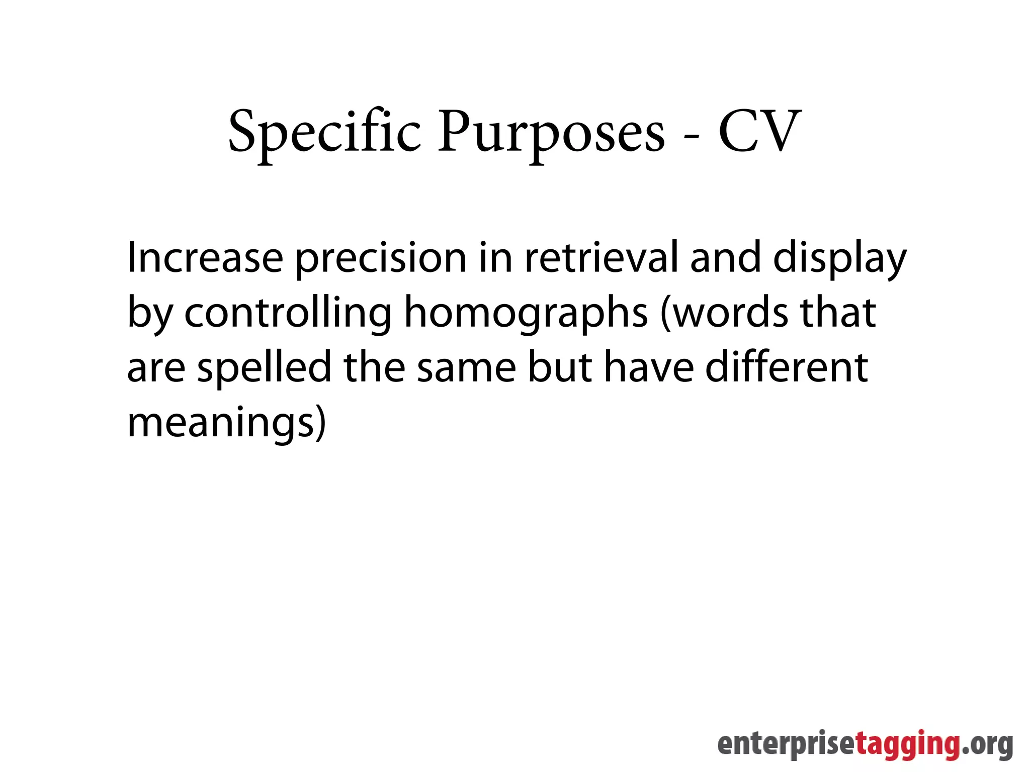 Specific Purposes - CV
Increase precision in retrieval and display
by controlling homographs (words that
are spelled the same but have different
meanings)
 