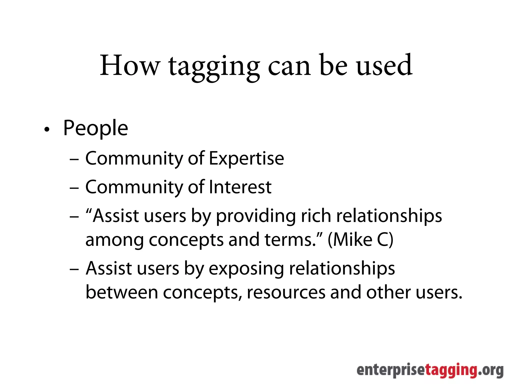 How tagging can be used
• People
  – Community of Expertise
  – Community of Interest
  – “Assist users by providing rich relationships
    among concepts and terms.” (Mike C)
  – Assist users by exposing relationships
    between concepts, resources and other users.
 