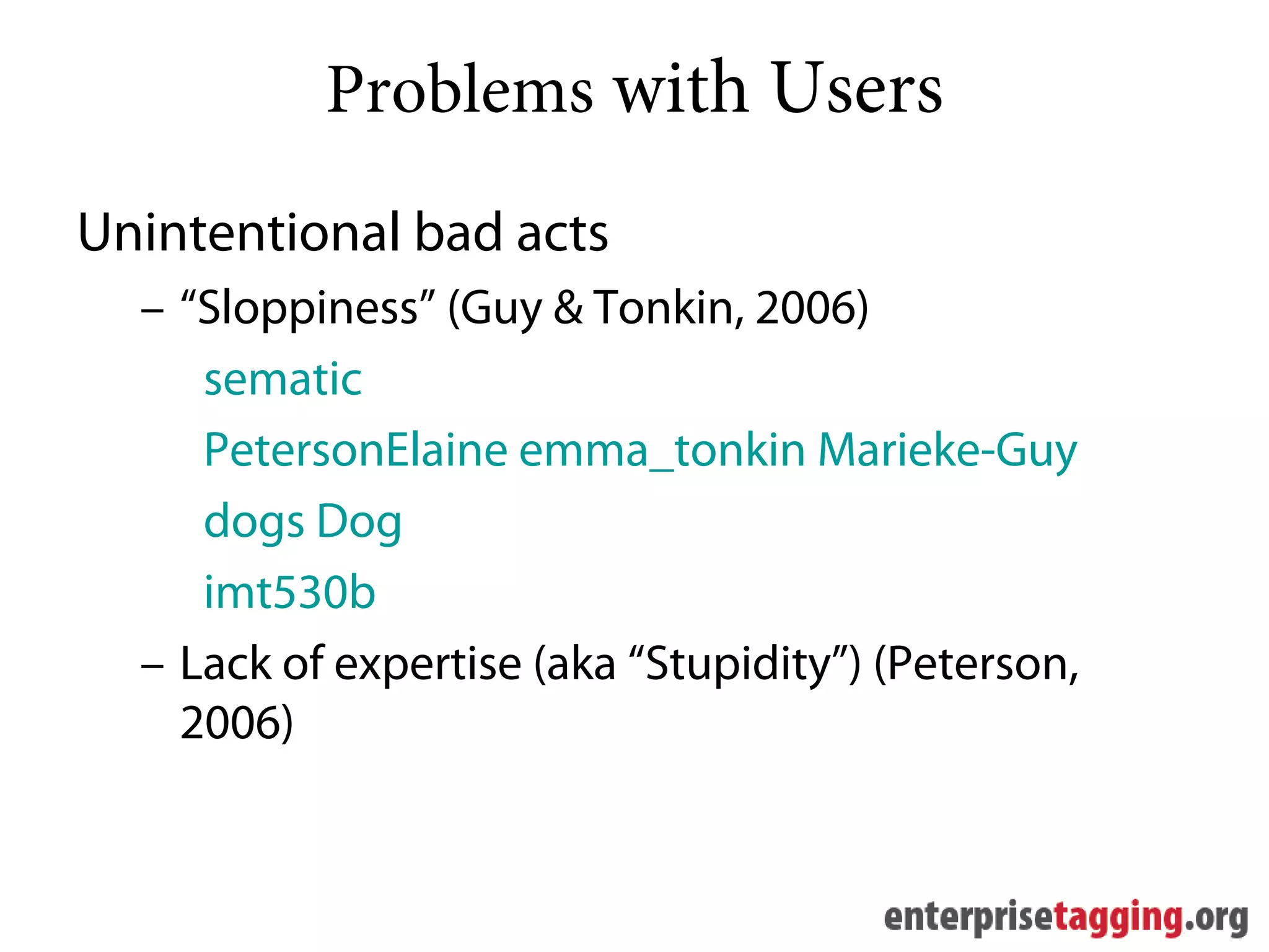 Problems with Users
Unintentional bad acts
  – “Sloppiness” (Guy & Tonkin, 2006)
     sematic
     PetersonElaine emma_tonkin Marieke-Guy
     dogs Dog
     imt530b
  – Lack of expertise (aka “Stupidity”) (Peterson,
    2006)
 