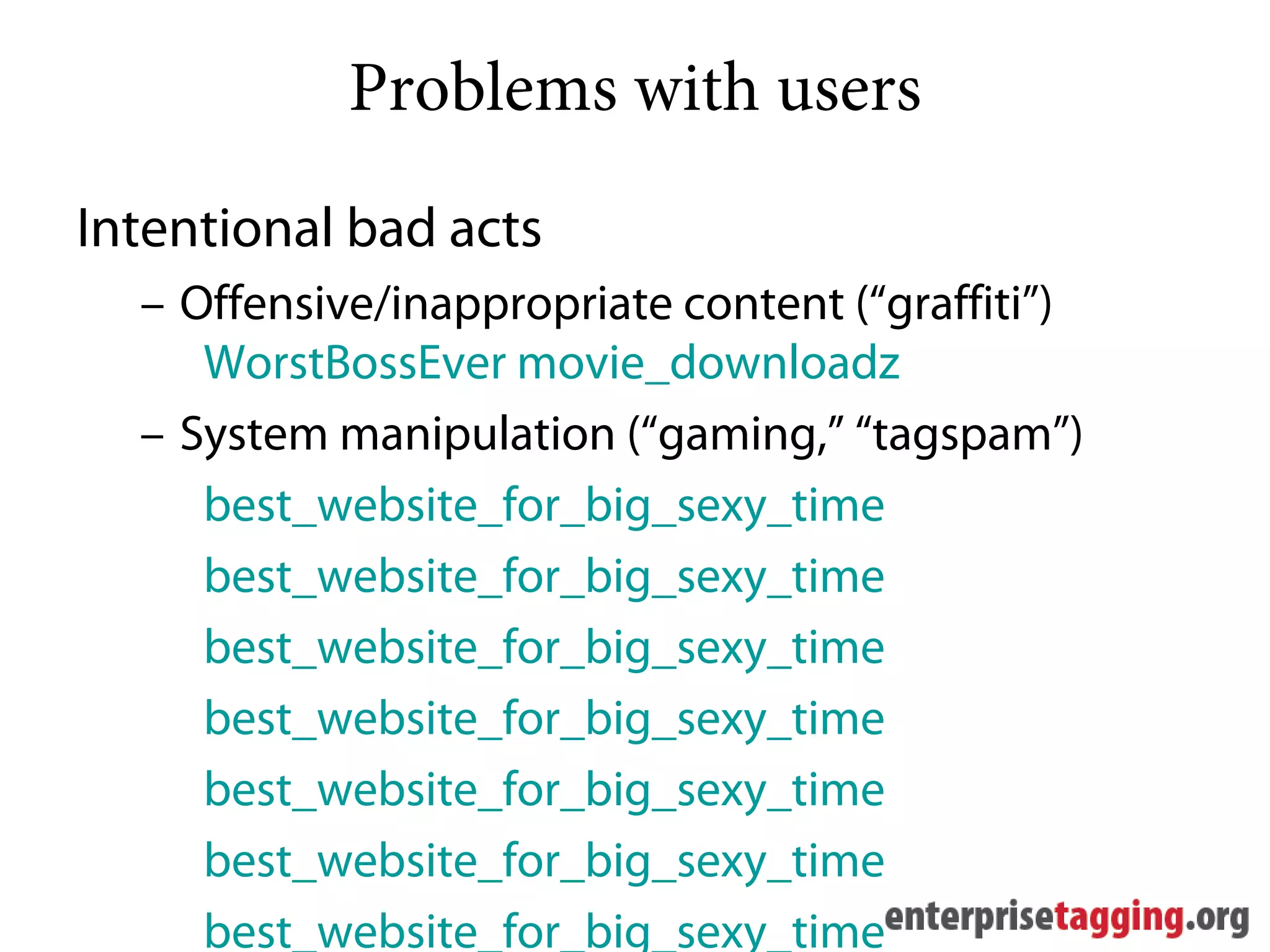 Problems with users
Intentional bad acts
  – Offensive/inappropriate content (“graffiti”)
     WorstBossEver movie_downloadz
  – System manipulation (“gaming,” “tagspam”)
     best_website_for_big_sexy_time
     best_website_for_big_sexy_time
     best_website_for_big_sexy_time
     best_website_for_big_sexy_time
     best_website_for_big_sexy_time
     best_website_for_big_sexy_time
     best_website_for_big_sexy_time
 