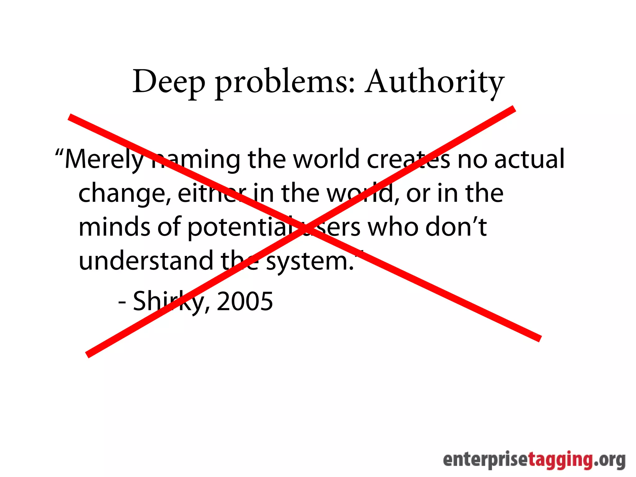 Deep problems: Authority

“Merely naming the world creates no actual
  change, either in the world, or in the
  minds of potential users who don’t
  understand the system.”
     - Shirky, 2005
 
