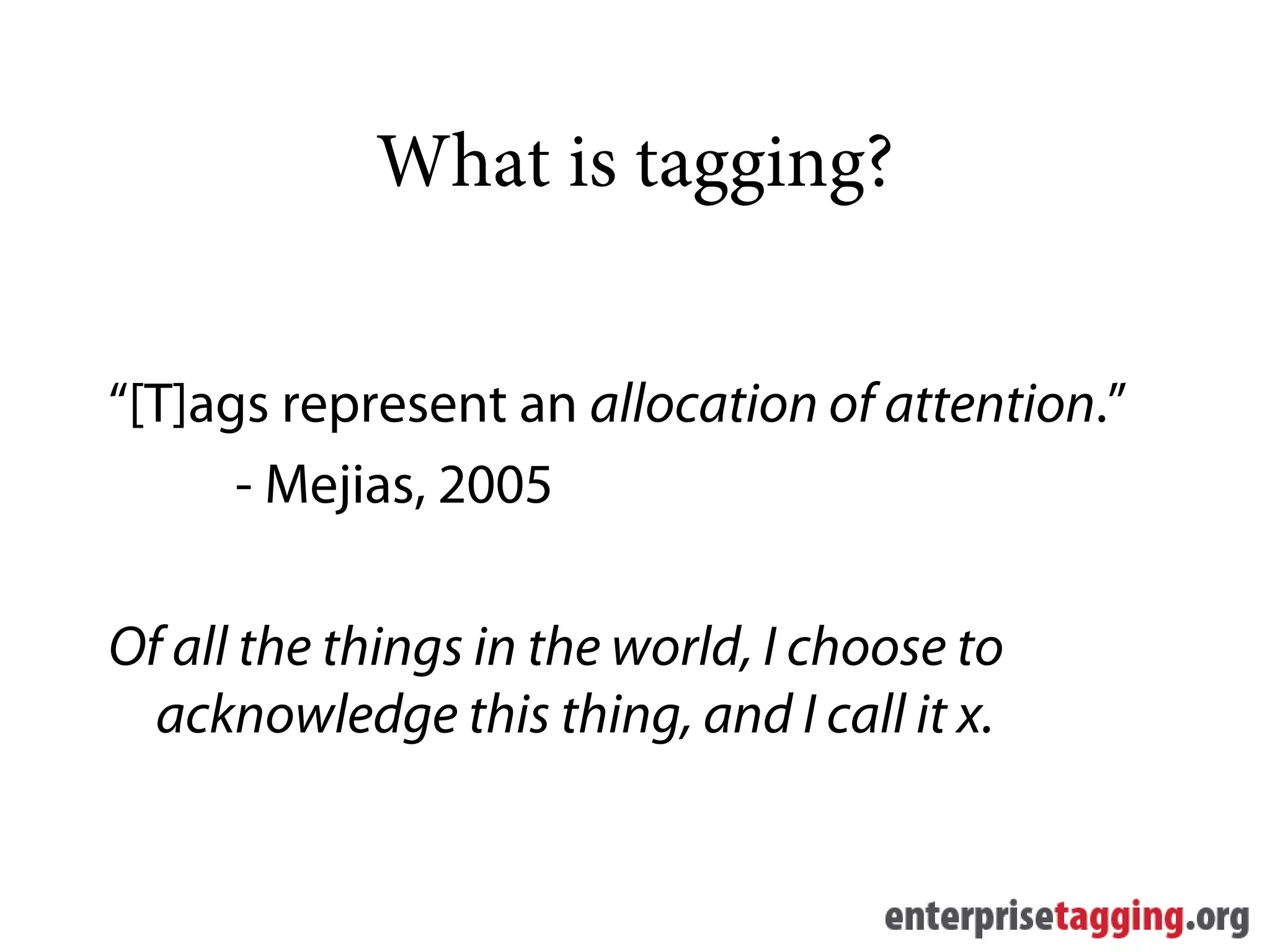 What is tagging?


“[T]ags represent an allocation of attention.”
      - Mejias, 2005

Of all the things in the world, I choose to
  acknowledge this thing, and I call it x.
 