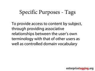 Specific Purposes - Tags
To provide access to content by subject,
through providing associative
relationships between the user’s own
terminology with that of other users as
well as controlled domain vocabulary
 