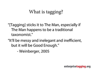What is tagging?

“[Tagging] sticks it to The Man, especially if
   The Man happens to be a traditional
   taxonomist.”
“It’ll be messy and inelegant and inefficient,
   but it will be Good Enough.”
        - Weinberger, 2005
 