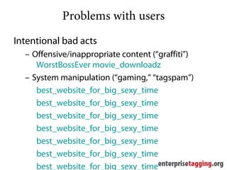 Problems with users
Intentional bad acts
  – Offensive/inappropriate content (“graffiti”)
     WorstBossEver movie_downloadz
  – System manipulation (“gaming,” “tagspam”)
     best_website_for_big_sexy_time
     best_website_for_big_sexy_time
     best_website_for_big_sexy_time
     best_website_for_big_sexy_time
     best_website_for_big_sexy_time
     best_website_for_big_sexy_time
     best_website_for_big_sexy_time
 