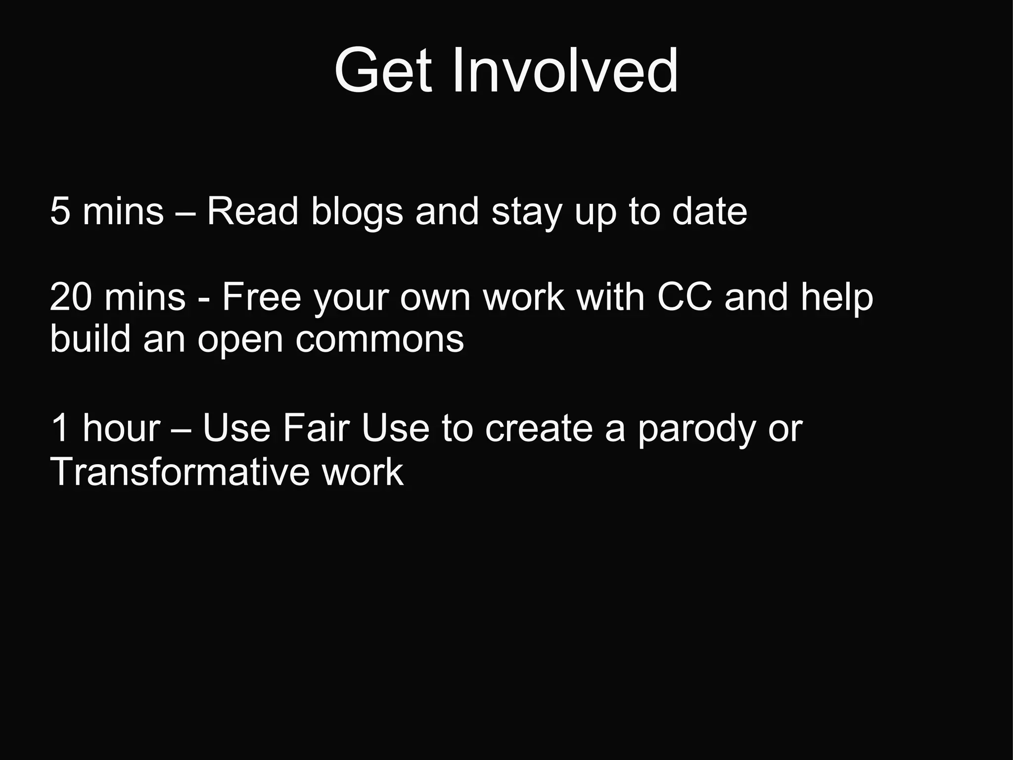 Get Involved 5 mins  –  Read blogs and stay up to date 20 mins - Free your own work with CC and help build an open commons 1 hour  –  Use Fair Use to create a parody or Transformative work 