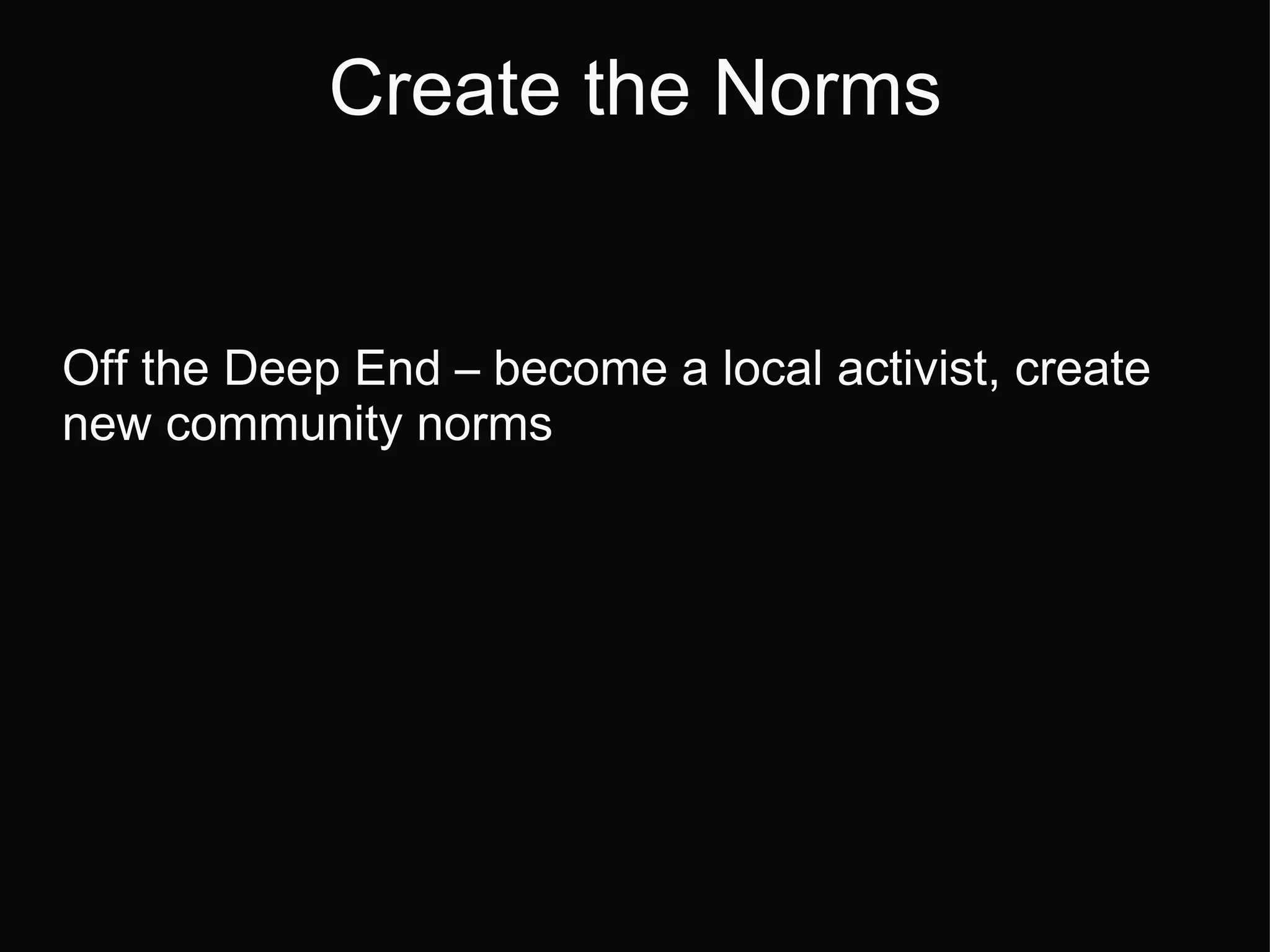 Create the Norms Off the Deep End  –  become a local activist, create new community norms 