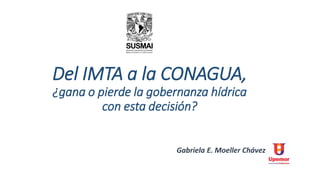 Del IMTA a la CONAGUA,
¿gana o pierde la gobernanza hídrica
con esta decisión?
Gabriela E. Moeller Chávez
 