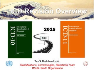 ICD Revision Overview




                Tevfik Bedirhan Üstün
  Classifications, Terminologies, Standards Team
              World Health Organization
 