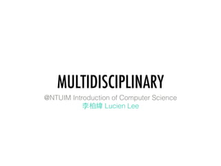 MULTIDISCIPLINARY
@NTUIM Introduction of Computer Science
李柏緯 Lucien Lee
 