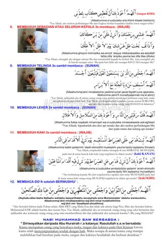 ‫ِﻰ‬‫ﻧ‬َ‫ﻂ‬ِ‫ﺜ‬ِ‫ﺑ‬ ِ‫ﺏ‬‫َﺎ‬‫ﺘ‬ِ‫ﻛ‬‫ِﻰ‬‫ﻨ‬‫ﹾ‬‫ﻴ‬ِ‫ﻄ‬‫ﹾ‬‫ﻌ‬ُ‫ﺗ‬‫ﹾ‬‫ﻥ‬َ‫ﺃ‬‫ﹶ‬‫ﻚ‬ِ‫ﺑ‬ُ‫ﺫ‬‫ﹾ‬‫ﻮ‬‫ﹸ‬‫ﻋ‬َ‫ﺃ‬ ‫ﱠ‬‫ﻢ‬‫ﹸ‬‫ﻬ‬‫ّﻠ‬‫ﻟ‬َ‫ﺃ‬ (tangan KIRI)
(Allaahumma a’uudzubika antu’thiinii kitaabi bishitonii)
“Yaa Allaah, aku mohon perlindungan-Mu dari Engkau berikan kepadaku kitabku lewat tangan kiriku”
8. MEMBASUH SEBAGIAN ATAU SELURUH KEPALA 3x membaca : (WAJIB)
‫ﹶ‬‫ﻚ‬ِ‫ﺗ‬‫َﺎ‬‫ﻛ‬ ‫ﹶ‬‫ﺮ‬‫ﹶ‬‫ﺑ‬ ‫ﹾ‬‫ﻦ‬ِ‫ﻣ‬ ‫ﱠ‬‫ﻲ‬َ‫ﻠ‬‫ﹶ‬‫ﻋ‬ْ‫ﻝ‬ِ‫ﺰ‬ْ‫ﻧ‬َ‫ﺃ‬‫ﹶ‬‫ﻭ‬ ‫ﹶ‬‫ﻚ‬ِ‫ﺘ‬‫ﹶ‬‫ﻤ‬‫ﹾ‬‫ﺣ‬‫ﹶ‬‫ﺮ‬ِ‫ﺑ‬‫ِﻲ‬‫ﻨ‬‫ﹾ‬‫ﺸ‬ِ‫ﻏ‬ ‫ﱠ‬‫ﻢ‬‫ﹸ‬‫ﻬ‬‫ّﻠ‬‫ﻟ‬َ‫ﺃ‬
‫ﹶ‬‫ﻚ‬‫ﱡ‬‫ﻠ‬ِ‫ﻇ‬ ‫ﱠ‬‫ﻻ‬ِ‫ﺍ‬ ‫ﱠ‬‫ﻞ‬ِ‫ﻇ‬ َ‫ﻻ‬ ‫ﹶ‬‫ﻡ‬‫ﹾ‬‫ﻮ‬‫ﹶ‬‫ﻳ‬ ‫ﹶ‬‫ﻚ‬ِ‫ﺷ‬‫ﹾ‬‫ﺮ‬‫ﹶ‬‫ﻋ‬‫ﱠ‬‫ﻞ‬ِ‫ﻇ‬ ‫ﹶ‬‫ﺖ‬‫ﹾ‬‫ﺤ‬َ‫ﺗ‬ ِ‫ﻒ‬‫ﱠ‬‫ﻟ‬‫َﺍ‬‫ﺫ‬َ‫ﺃ‬‫ﹶ‬‫ﻭ‬
(Allaahumma ghisynii irohmatika wa-annzil ‘alayya mibbarakaatika wa-adzallafi
tahta zilla ‘arsyika yauma laa zilla illaa zilluka)
“Yaa Allaah, tolonglah aku dengan rahmat-Mu dan turunkanlah kepada-ku berkah-Mu serta naungilah aku
di bawah naungan arasy- Mu pada hari tidak ada naungan KECUALI naungan-Mu”
9. MEMBASUH TELINGA 3x sambil membaca : (SUNAH)
‫ﹸ‬‫ﺪ‬‫ﹶ‬‫ﻨ‬‫ﹶ‬‫ﺴ‬‫ﹾ‬‫ﺟ‬َ‫ﺃ‬ ‫ﹶ‬‫ﻥ‬‫ﹾ‬‫ﻮ‬‫ﹸ‬‫ﻌ‬ِ‫ﺒ‬‫ﱠ‬‫ﺘ‬‫ﹶ‬‫ﻴ‬َ‫ﻓ‬َ‫ﻝ‬‫ﹾ‬‫ﻮ‬َ‫ﻘ‬‫ﻟ‬ْ‫ﺍ‬ ‫ﹶ‬‫ﻥ‬‫ﹾ‬‫ﻮ‬‫ﹸ‬‫ﻌ‬‫ﹶ‬‫ﻤ‬ِ‫ﺘ‬‫ﹾ‬‫ﺴ‬‫ﹶ‬‫ﻳ‬ ‫ﹶ‬‫ﻦ‬‫ﹾ‬‫ﻳ‬ ِ‫ﺬ‬‫ﱠ‬‫ﻟ‬‫ﺍ‬‫ﹶ‬‫ﻦ‬ِ‫ﻣ‬‫ِﻰ‬‫ﻨ‬ْ‫ﻠ‬‫ﹶ‬‫ﻌ‬‫ﹾ‬‫ﺟ‬‫ﺍ‬‫ﱠ‬‫ﻢ‬‫ﹸ‬‫ﻬ‬‫ّﻠ‬‫ﻟ‬َ‫ﺃ‬
ِ‫ﺭ‬‫ﺍ‬‫ﹶ‬‫ﺮ‬‫ﹾ‬‫ﺑ‬َ‫ﻻ‬ْ‫ﺍ‬ ‫ﹶ‬‫ﻊ‬‫ﹶ‬‫ﻣ‬ ِ‫ﺔ‬‫ﱠ‬‫ﻨ‬‫ﹶ‬‫ﺠ‬ْ‫ﻟ‬‫ﺍ‬‫ﹶﺎ‬‫ﻳ‬ِ‫ﺩ‬‫ﹶ‬‫ﻦ‬‫ﹸ‬‫ﻣ‬ ِ‫ﻒ‬‫ﹾ‬‫ﻌ‬ِ‫ﻤ‬‫ﹾ‬‫ﺳ‬َ‫ﺃ‬ ‫ﱠ‬‫ﻢ‬‫ﹸ‬‫ﻬ‬‫ّﻠ‬‫ﻟ‬َ‫ﺃ‬
(Allaahummaj’alnii minalladziina yastima’uunal qaula fayatti’uuna ajsanadu,
Allahumma asmi’fi munadiyaljannati ma’al abror)
“Yaa Allaah, jadikanlah aku di antara orang-orang yang apabila mendengar perkataan yang baik, maka
mengikutinya dengan lebih baik. Yaa Allaah, perdengarkanlah kepadaku seruan-seruan SURGAWI,
agar aku bisa bersama orang-orang yang SHALEH di dalamnya”
10. MEMBASUH LEHER 3x sambil membaca : (SUNAH)
ِ‫ﻝ‬‫ﹶ‬‫ﻼ‬ْ‫ﻏ‬َ‫ﻻ‬ْ‫ﺍ‬‫ﹶ‬‫ﻭ‬ َ‫ﻞ‬ِ‫ﺳ‬‫ﹶ‬‫ﻼ‬‫ﱠ‬‫ﺴ‬‫ﻟ‬‫ﺍ‬‫ﹶ‬‫ﻦ‬ِ‫ﻣ‬ ‫ﹶ‬‫ﻚ‬ِ‫ﺑ‬ُ‫ﺫ‬‫ﹾ‬‫ﻮ‬‫ﹸ‬‫ﻋ‬َ‫ﺃ‬ ‫ﹶ‬‫ﻭ‬ ِ‫ﺭ‬‫ﱠﺎ‬‫ﻨ‬‫ﻟ‬‫ﺍ‬‫ﹶ‬‫ﻦ‬ِ‫ﻣ‬‫ِﻰ‬‫ﺘ‬‫ﹶ‬‫ﺒ‬َ‫ﻗ‬‫ﹶ‬‫ﺭ‬ ‫ﱠ‬‫ﻚ‬ُ‫ﻓ‬‫ﱠ‬‫ﻢ‬‫ﹸ‬‫ﻬ‬‫ّﻠ‬‫ﻟ‬َ‫ﺃ‬
(Allaahumma fukka roqabatii minannaari wa-a’uudzubika minassalaasila wal-aghlaal)
“Yaa Allaah, lepaskanlah aku dari api neraka dan aku mohon perlindungan-Mu
dari pada rantai dan kalung api neraka”
11. MEMBASUH KAKI 3x sambil membaca : (WAJIB)
ِ‫ﺭ‬‫ﱠﺎ‬‫ﻨ‬‫ﻟ‬‫ﺍ‬‫ِﻰ‬‫ﻓ‬‫ﹸ‬‫ﻡ‬‫ﺍ‬‫ﹶ‬‫ﺪ‬ْ‫ﻗ‬َ‫ﻻ‬ْ‫ﺍ‬ ُ‫ﻝ‬ِ‫ﺰ‬َ‫ﺗ‬‫ﹶ‬‫ﻡ‬‫ﹾ‬‫ﻮ‬‫ﹶ‬‫ﻳ‬ ِ‫ﻢ‬‫ﹾ‬‫ﻴ‬ِ‫ﻘ‬َ‫ﺘ‬‫ﹾ‬‫ﺴ‬ُ‫ﳌ‬ْ‫ﺍ‬ ِ‫ﻁ‬‫ﺍ‬‫ﹶ‬‫ﺮ‬‫ﱢ‬‫ﺼ‬‫ﻟ‬‫ﺍ‬‫َﻰ‬‫ﻠ‬‫ﹶ‬‫ﻋ‬ ‫ﱢﻰ‬‫ﻣ‬‫ﹶ‬‫ﺪ‬َ‫ﻗ‬‫ﹾ‬‫ﺖ‬ِ‫ﺒ‬َ‫ﺛ‬ ‫ﱠ‬‫ﻢ‬‫ﹸ‬‫ﻬ‬‫ّﻠ‬‫ﻟ‬َ‫ﺃ‬
(Allaahumma tsabit qadammii ‘alash-shiroothil mustaqiimi yauma tazilul aqdaamu finnaari)
“Yaa Allaah, tetapkanlah kakiku menapak di atas SHIRATAL MUSTAQIM,
pada hari di mana banyak kaki-kaki yang tergelincir ke dalam neraka” (kaki KANAN)
‫ﺍ‬‫ﹶ‬‫ﺮ‬‫ﱢ‬‫ﺼ‬‫ﻟ‬‫ﺍ‬ ِ‫ﻦ‬‫ﹶ‬‫ﻋ‬‫ِﻰ‬‫ﻣ‬‫ﹶ‬‫ﺪ‬َ‫ﻗ‬ َ‫ﻝ‬ِ‫ﺰ‬َ‫ﺗ‬‫ﹾ‬‫ﻥ‬َ‫ﺃ‬ ‫ﹶ‬‫ﻚ‬ِ‫ﺑ‬ُ‫ﺫ‬‫ﹾ‬‫ﻮ‬‫ﹸ‬‫ﻋ‬َ‫ﺃ‬ ‫ﱠ‬‫ﻢ‬‫ﹸ‬‫ﻬ‬‫ّﻠ‬‫ﻟ‬َ‫ﺃ‬‫ﹶ‬‫ﻦ‬‫ﹾ‬‫ﻴ‬ِ‫ﻘ‬ِ‫ﻓ‬‫ﹶﺎ‬‫ﻨ‬ُ‫ﳌ‬ْ‫ﺍ‬‫ﹸ‬‫ﻡ‬‫ﺍ‬‫ﹶ‬‫ﺪ‬ْ‫ﻗ‬َ‫ﺃ‬ ِ‫ﻪ‬‫ﹾ‬‫ﻴ‬ِ‫ﻓ‬ُ‫ﻝ‬ِ‫ﺰ‬َ‫ﺗ‬ ‫ﹶ‬‫ﻡ‬‫ﹾ‬‫ﻮ‬‫ﹶ‬‫ﻳ‬ِ‫ﻁ‬
(Allaahumma a’uudzubika anntadzdzila qadamii ‘anish-shiroothi
yauma tazilu fiihi aqdaamul munaafiqiin)
“Aku berlindung kepada-Mu dari tergelincirnya tapakku dari titian MUSTAQIM pada hari
di mana semua kaki orang-orang MUNAFIQ tergelincir ke dalam api neraka” (kaki KIRI)
12. MEMBACA DO’A setelah BERWUDHU’ :
‫ﹶ‬‫ﻦ‬‫ﹾ‬‫ﻴ‬ِ‫ﺤ‬ِ‫ﻟ‬‫ﺎ‬‫ﱠ‬‫ﺼ‬‫ﻟ‬‫ﺍ‬َ‫ﻙ‬ِ‫ﺩ‬‫ﹶﺎ‬‫ﺒ‬ِ‫ﻋ‬‫ﹾ‬‫ﻦ‬ِ‫ﻣ‬‫ِﻰ‬‫ﻨ‬ْ‫ﻠ‬‫ﹶ‬‫ﻌ‬‫ﹾ‬‫ﺟ‬‫ﺍ‬‫ﹶ‬‫ﻭ‬ ‫ﹶ‬‫ﻦ‬‫ﹾ‬‫ﻳ‬ِ‫ﺮ‬‫ﱢ‬‫ﻬ‬َ‫ﻄ‬َ‫ﺘ‬ُ‫ﳌ‬ْ‫ﺍ‬‫ﹶ‬‫ﻦ‬ِ‫ﻣ‬ ‫ِﻰ‬‫ﻨ‬ْ‫ﻠ‬‫ﹶ‬‫ﻌ‬‫ﹾ‬‫ﺟ‬‫ﺍ‬‫ﹶ‬‫ﻭ‬ ‫ﹶ‬‫ﻦ‬‫ﹾ‬‫ﻴ‬ِ‫ﺑ‬‫ﺍ‬‫ﱠ‬‫ﻮ‬ّ‫ﺘ‬‫ﻟ‬‫ﺍ‬‫ﹶ‬‫ﻦ‬ِ‫ﻣ‬ ‫ِﻰ‬‫ﻨ‬ْ‫ﻠ‬‫ﹶ‬‫ﻌ‬‫ﹾ‬‫ﺟ‬‫ﺍ‬‫ﱠ‬‫ﻢ‬‫ﹸ‬‫ﻬ‬‫ّﻠ‬‫ﻟ‬َ‫ﺃ‬
(Asyhadu-allaa ilaaha illallaahu wahdahu laasyariikalahu wa-asyhadu anna Muhammadan ‘abduhu warasuuluhu,
Allaahummaj’alnii minattawwabiina waj’alnii minal mutathohhiriina
waj’alnii min ‘ibaadikash-shoolihiina)
“Aku bersaksi bahwa tiada Tuhan selain Allah SWT yang Maha Esa dan tidak ada sekutu bagi-Nya. Dan aku bersaksi bahwa
Muhammad SAW adalah hamba dan utusan-Nya. Yaa Allaah, jadikanlah aku ini termasuk orang-orang yang suka bertaubat dan
jadikanlah aku termasuk orang-orang yang suka membersihkan diri dan jadikanlah aku termasuk hamba 2 -Mu yang SHALEH”
NABI MUHAMMAD SAW BERSABDA :
“ Diriwayatkan daripada Abu Hurairah r.a katanya: Rasulullah s.a.w bersabda:
Kamu merupakan orang yang bercahaya muka, tangan dan kakinya pada Hari Kiamat karena
kamu telah menyempurnakan wuduk dengan baik. Maka sesiapa di antara kamu yang mampu
melebihkan had basuhan pada muka, tangan dan kakinya hendaklah dia berbuat demikian *
 